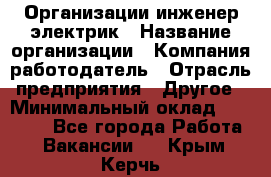 Организации инженер-электрик › Название организации ­ Компания-работодатель › Отрасль предприятия ­ Другое › Минимальный оклад ­ 20 000 - Все города Работа » Вакансии   . Крым,Керчь